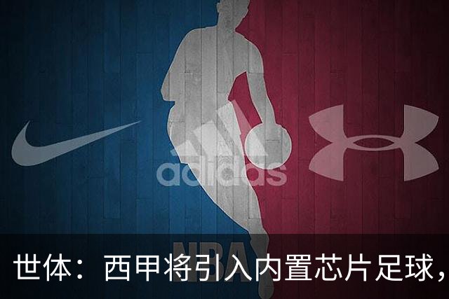世体：西甲将引入内置芯片足球，主裁将现场宣读VAR判罚原因