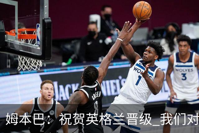 姆本巴：祝贺英格兰晋级 我们对得上自己身上的球衣