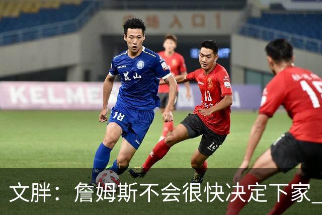 文胖：詹姆斯不会很快决定下家 可能需要时间思考