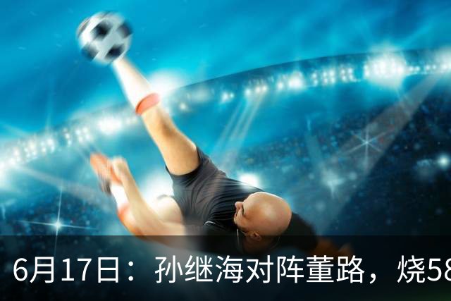 6月17日：孙继海对阵董路，烧5800万踢球对阵索赔266万，谁在为中国足球买单？