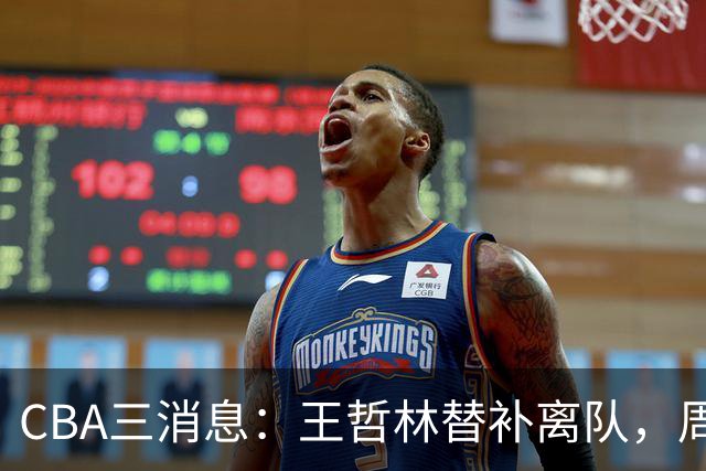 CBA三消息：王哲林替补离队，周鹏左右为难，广东给徐杰找接班人